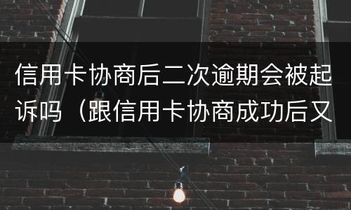 信用卡协商后二次逾期会被起诉吗（跟信用卡协商成功后又逾期了）