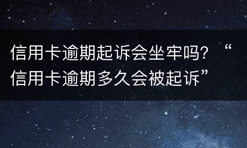 信用卡逾期起诉会坐牢吗？ “信用卡逾期多久会被起诉”