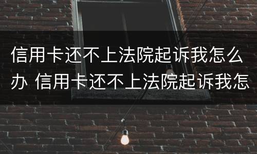 信用卡还不上法院起诉我怎么办 信用卡还不上法院起诉我怎么办呢