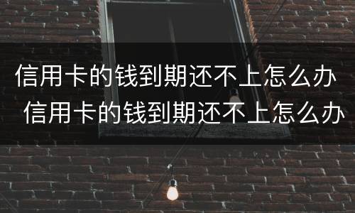 信用卡的钱到期还不上怎么办 信用卡的钱到期还不上怎么办呢