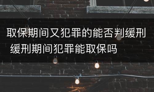 取保期间又犯罪的能否判缓刑 缓刑期间犯罪能取保吗