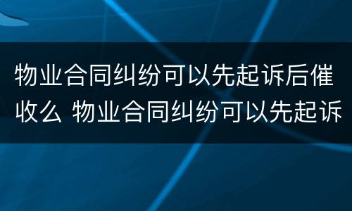 物业合同纠纷可以先起诉后催收么 物业合同纠纷可以先起诉后催收么吗