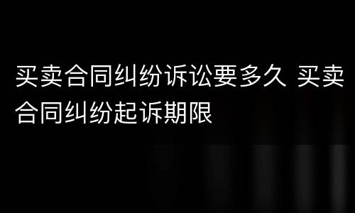 买卖合同纠纷诉讼要多久 买卖合同纠纷起诉期限