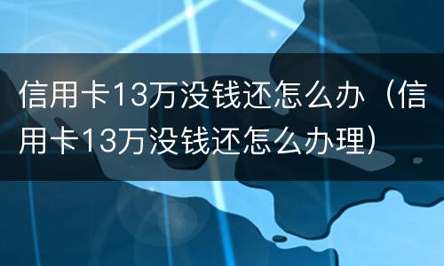 信用卡13万没钱还怎么办（信用卡13万没钱还怎么办理）