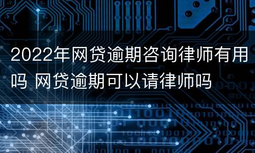 2022年网贷逾期咨询律师有用吗 网贷逾期可以请律师吗