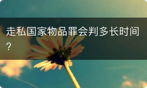 走私国家物品罪会判多长时间?