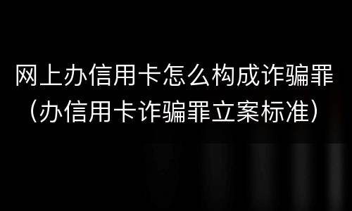 网上办信用卡怎么构成诈骗罪（办信用卡诈骗罪立案标准）
