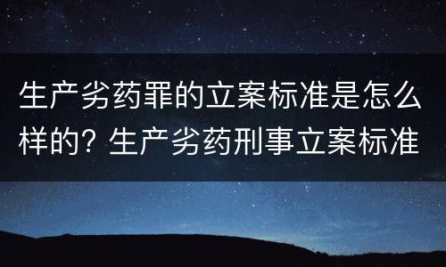 生产劣药罪的立案标准是怎么样的? 生产劣药刑事立案标准