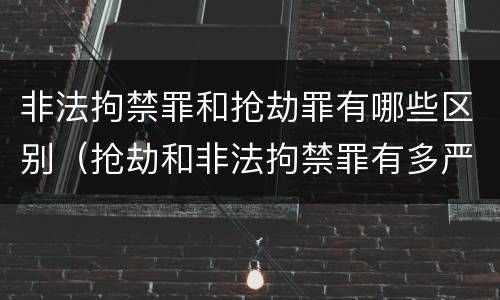 非法拘禁罪和抢劫罪有哪些区别（抢劫和非法拘禁罪有多严重）