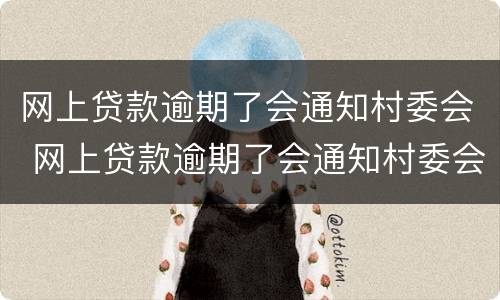 网上贷款逾期了会通知村委会 网上贷款逾期了会通知村委会嘛