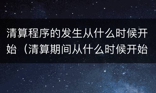 清算程序的发生从什么时候开始（清算期间从什么时候开始算起）