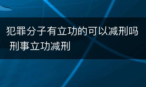 犯罪分子有立功的可以减刑吗 刑事立功减刑