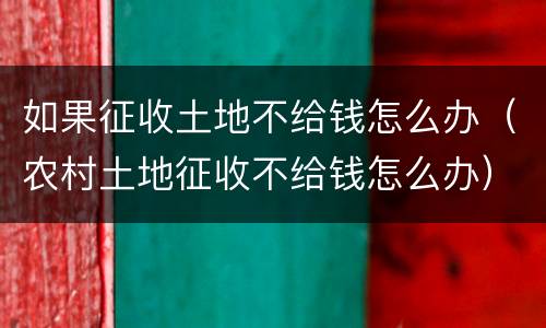如果征收土地不给钱怎么办（农村土地征收不给钱怎么办）