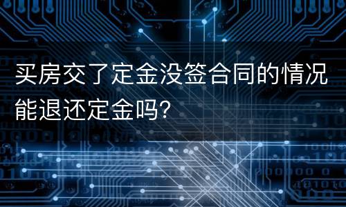 买房交了定金没签合同的情况能退还定金吗？