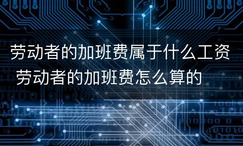 劳动者的加班费属于什么工资 劳动者的加班费怎么算的