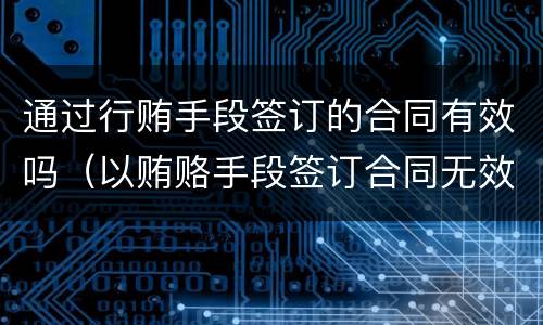 通过行贿手段签订的合同有效吗（以贿赂手段签订合同无效）