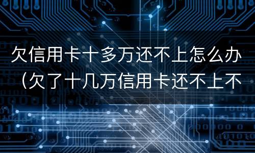 欠信用卡十多万还不上怎么办（欠了十几万信用卡还不上不知道怎么办）