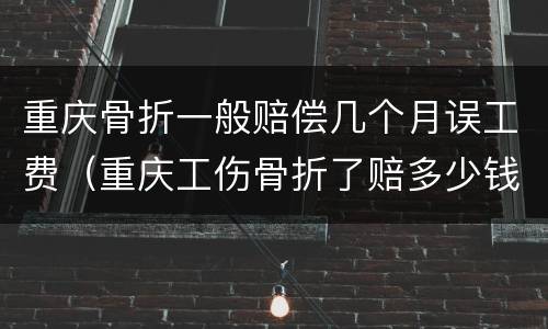 重庆骨折一般赔偿几个月误工费（重庆工伤骨折了赔多少钱钱）