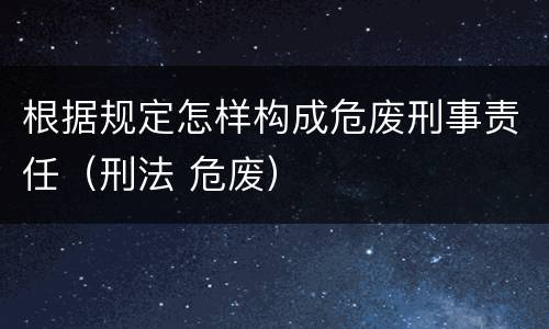 根据规定怎样构成危废刑事责任（刑法 危废）