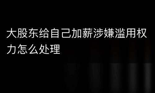 大股东给自己加薪涉嫌滥用权力怎么处理