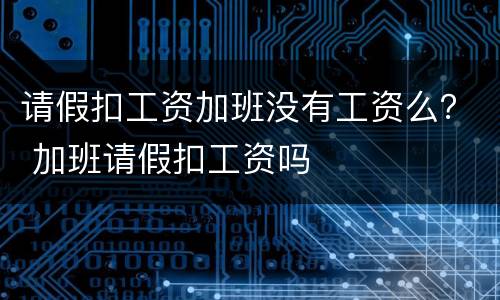 请假扣工资加班没有工资么？ 加班请假扣工资吗