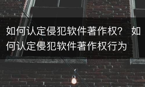 如何认定侵犯软件著作权？ 如何认定侵犯软件著作权行为