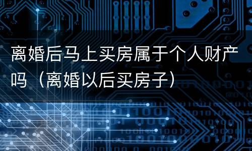 离婚后马上买房属于个人财产吗（离婚以后买房子）
