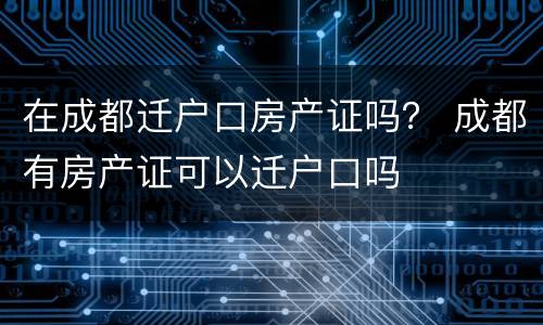 在成都迁户口房产证吗？ 成都有房产证可以迁户口吗