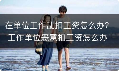 在单位工作乱扣工资怎么办？ 工作单位恶意扣工资怎么办