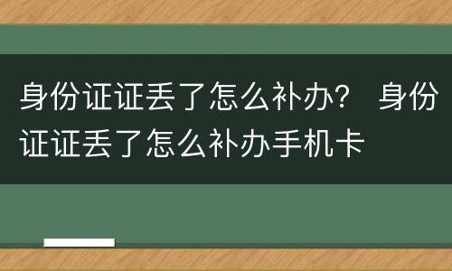 身份证证丢了怎么补办？ 身份证证丢了怎么补办手机卡