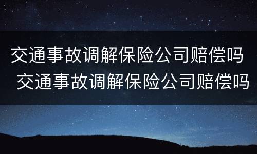 交通事故调解保险公司赔偿吗 交通事故调解保险公司赔偿吗多少