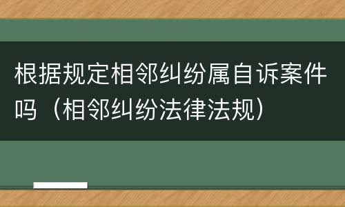 根据规定相邻纠纷属自诉案件吗（相邻纠纷法律法规）