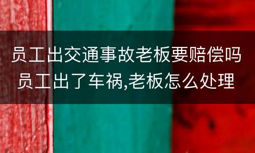 员工出交通事故老板要赔偿吗 员工出了车祸,老板怎么处理