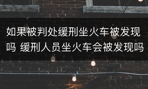 如果被判处缓刑坐火车被发现吗 缓刑人员坐火车会被发现吗