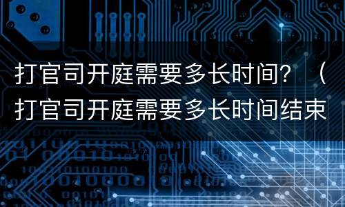 打官司开庭需要多长时间？（打官司开庭需要多长时间结束）