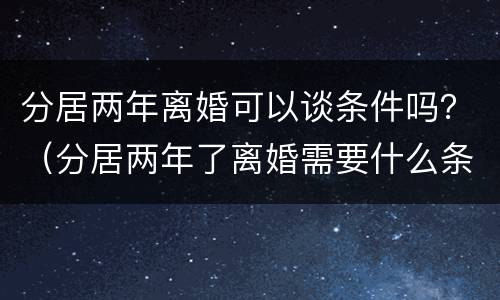 分居两年离婚可以谈条件吗？（分居两年了离婚需要什么条件）