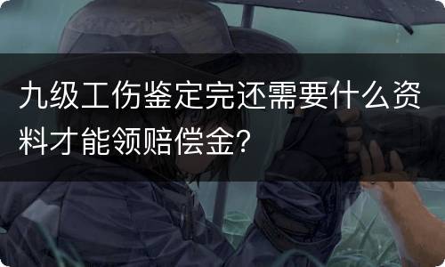 九级工伤鉴定完还需要什么资料才能领赔偿金？