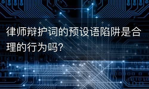 律师辩护词的预设语陷阱是合理的行为吗？