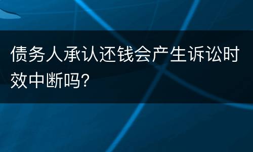 债务人承认还钱会产生诉讼时效中断吗？