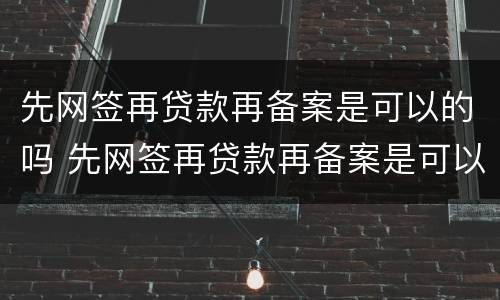先网签再贷款再备案是可以的吗 先网签再贷款再备案是可以的吗安全吗