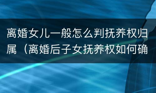 离婚女儿一般怎么判抚养权归属（离婚后子女抚养权如何确定）
