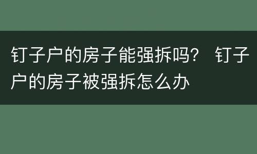 钉子户的房子能强拆吗？ 钉子户的房子被强拆怎么办