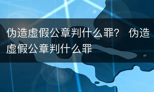伪造虚假公章判什么罪？ 伪造虚假公章判什么罪