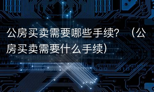 公房买卖需要哪些手续？（公房买卖需要什么手续）