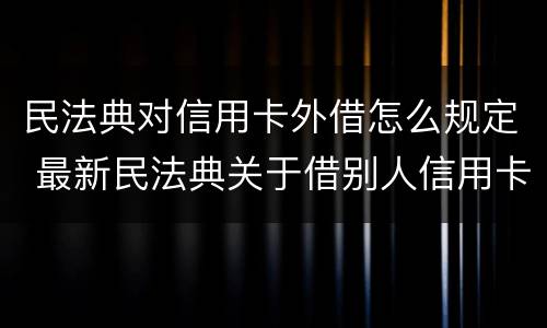 民法典对信用卡外借怎么规定 最新民法典关于借别人信用卡