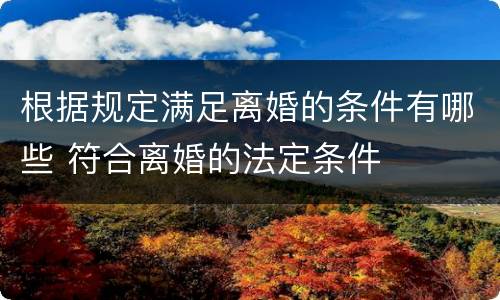 根据规定满足离婚的条件有哪些 符合离婚的法定条件