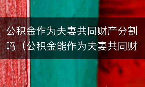 公积金作为夫妻共同财产分割吗（公积金能作为夫妻共同财产分割吗）
