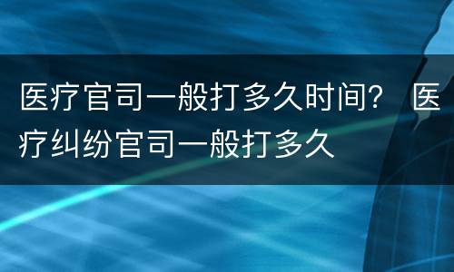 医疗官司一般打多久时间？ 医疗纠纷官司一般打多久