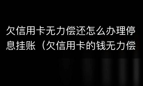 欠信用卡无力偿还怎么办理停息挂账（欠信用卡的钱无力偿还可以办理停息挂账吗）