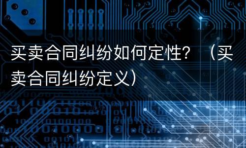 买卖合同纠纷如何定性？（买卖合同纠纷定义）
